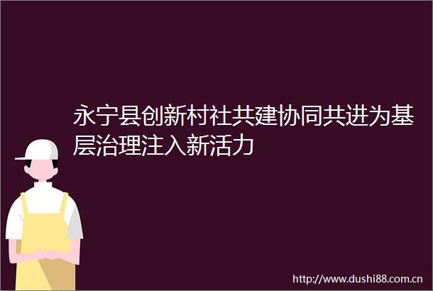 永宁县创新村社共建协同共进为基层治理注入新活力