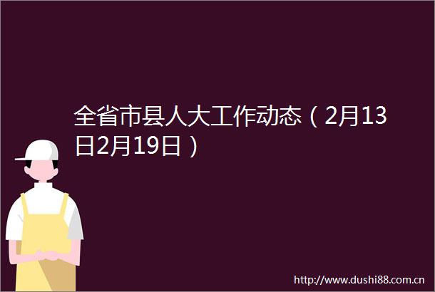 全省市县人大工作动态（2月13日2月19日）