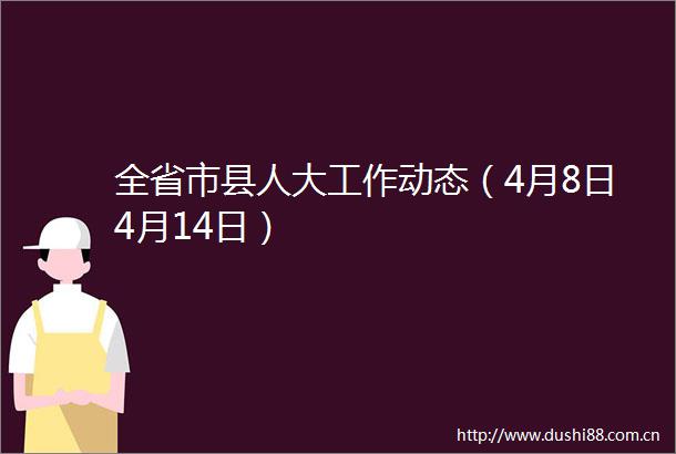 全省市县人大工作动态（4月8日4月14日）