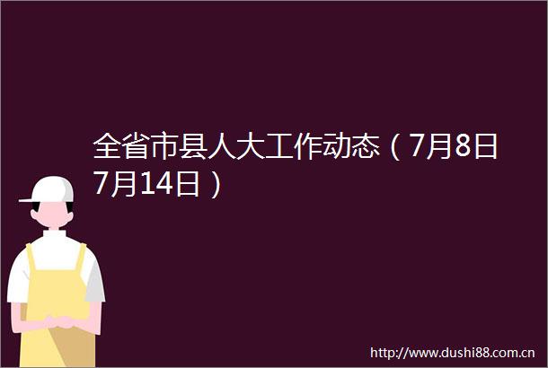 全省市县人大工作动态（7月8日7月14日）
