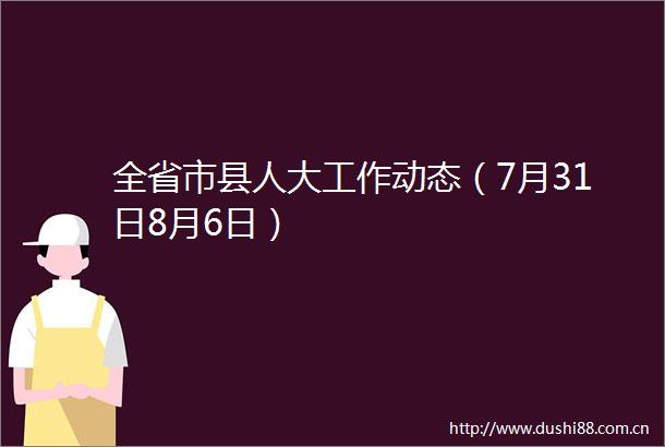 全省市县人大工作动态（7月31日8月6日）