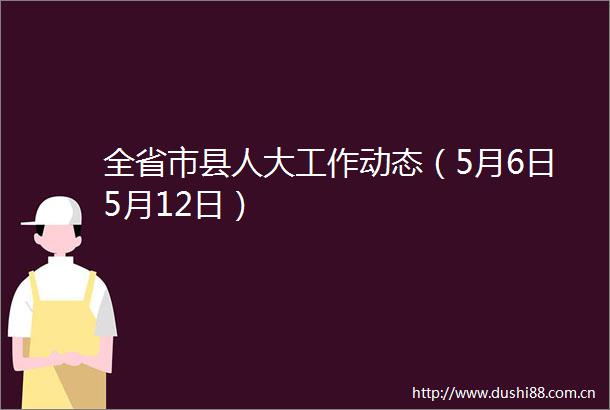 全省市县人大工作动态（5月6日5月12日）