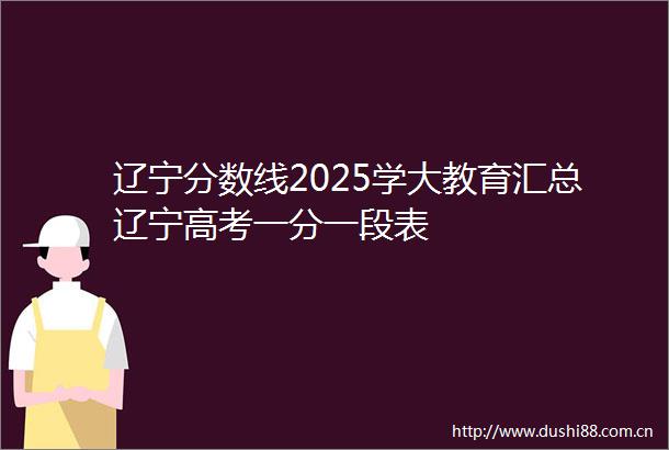 辽宁分数线2025学大教育汇总辽宁高考一分一段表