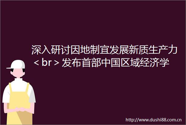 深入研讨因地制宜发展新质生产力＜br＞发布首部区域经济学年鉴