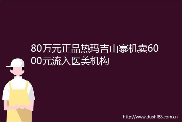80万元正品热玛吉山寨机卖6000元流入医美机构