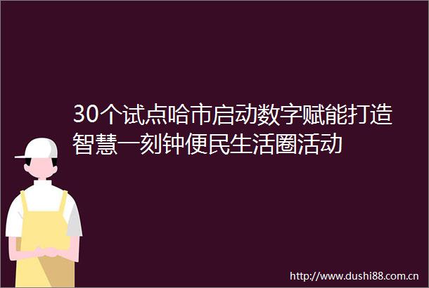 30个试点哈市启动数字赋能打造智慧一刻钟便民生活圈活动