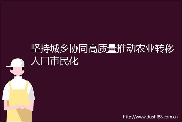 坚持城乡协同高质量推动农业转移人口市民化