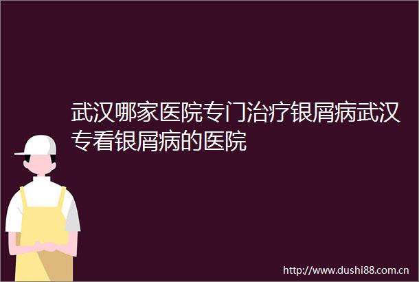 武汉哪家医院专门治疗银屑病武汉专看银屑病的医院