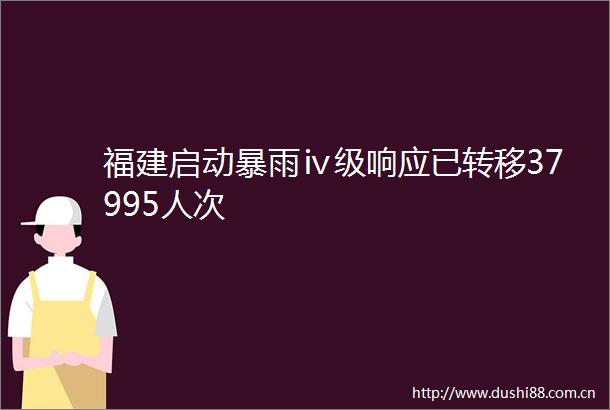 福建启动暴雨ⅳ级响应已转移37995人次