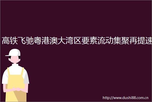 高铁飞驰粤港澳大湾区要素流动集聚再提速