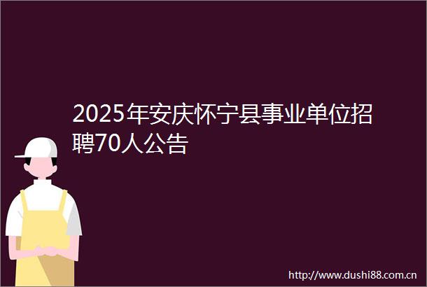 2025年安庆怀宁县事业单位招聘70人公告