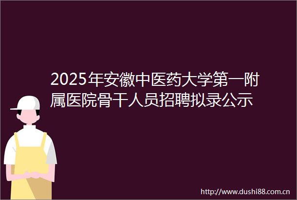 2025年安徽中医药大学第一附属医院骨干人员招聘拟录公示