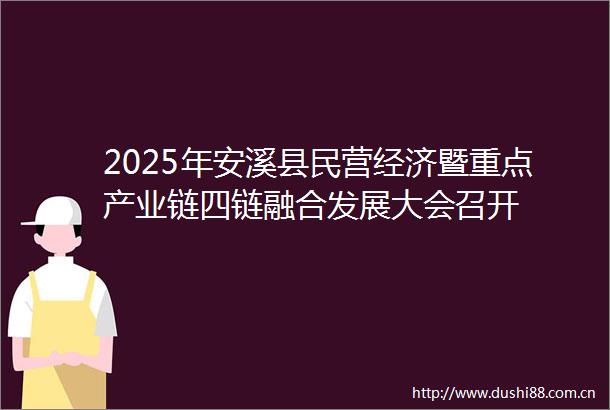 2025年安溪县民营经济暨重点产业链四链融合发展大会召开