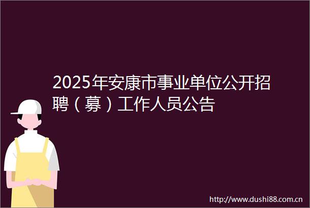 2025年安康市事业单位公开招聘（募）工作人员公告