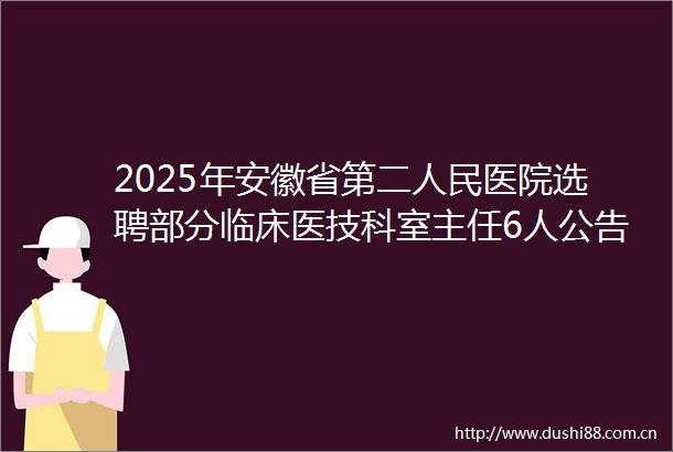 2025年安徽省第二医院选聘部分临床医技科室主任6人公告