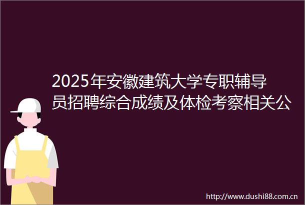 2025年安徽建筑大学专职辅导员招聘综合成绩及体检考察相关公告