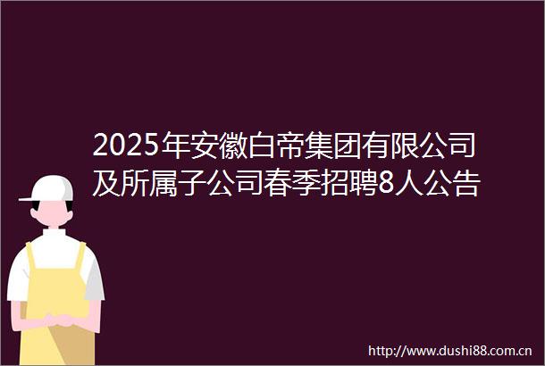2025年安徽白帝集团有限公司及所属子公司春季招聘8人公告