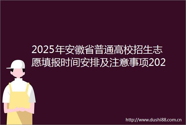 2025年安徽省普通高校招生志愿填报时间安排及注意事项2025年安徽省普通高校招生志愿填报时间安排及注意事项