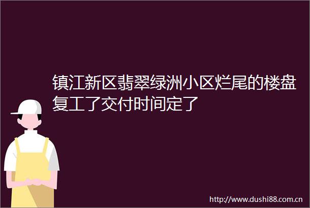 镇江新区翡翠绿洲小区烂尾的楼盘复工了交付时间定了