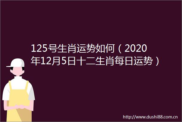 125号生肖运势如何（2020年12月5日十二生肖每日运势）