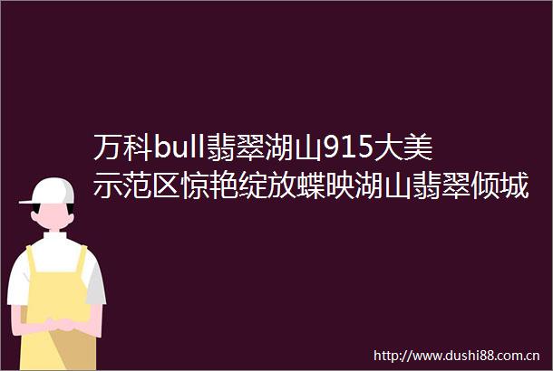 万科bull翡翠湖山915大美示范区惊艳绽放蝶映湖山翡翠倾城