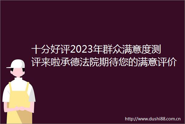 十分好评2023年群众满意度测评来啦承德期待您的满意评价