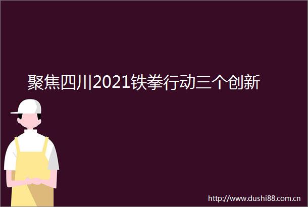 聚焦四川2021铁拳行动三个创新