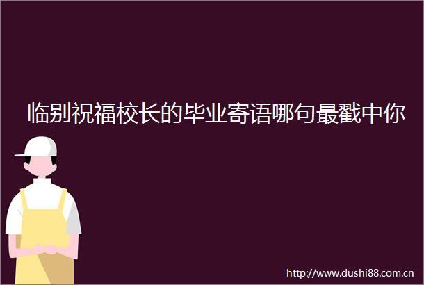 临别祝福校长的毕业寄语哪句最戳中你