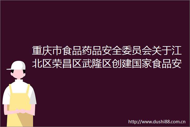 重庆市食品药品安全委员会关于江北区荣昌区武隆区创建食品安全示范城市省级初评情况的公示