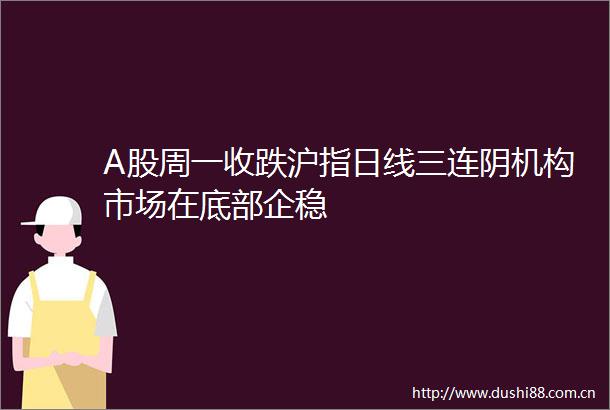 A股周一收跌沪指日线三连阴机构市场在底部企稳