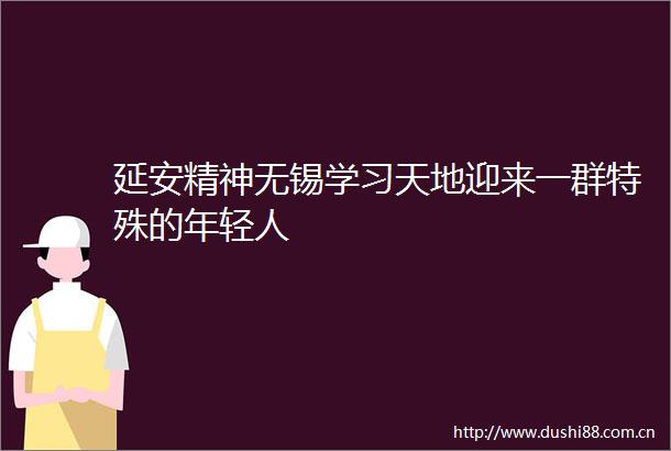 延安精神无锡学习天地迎来一群特殊的年轻人
