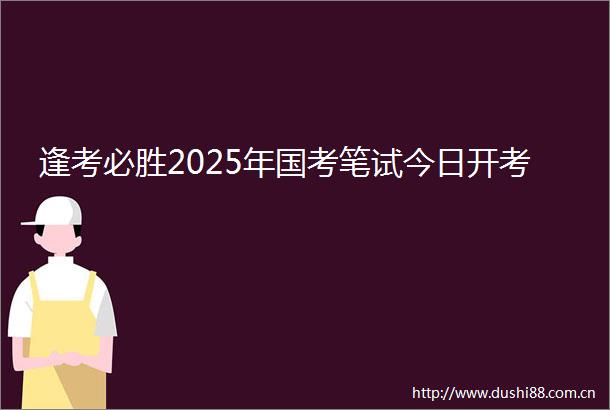逢考必胜2025年国考笔试今日开考
