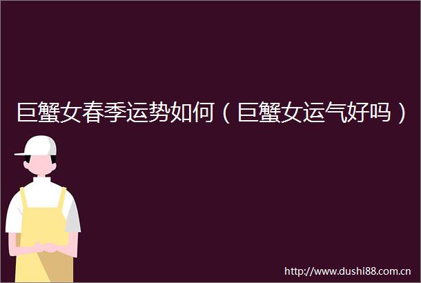 巨蟹女春季运势如何（巨蟹女运气好吗）