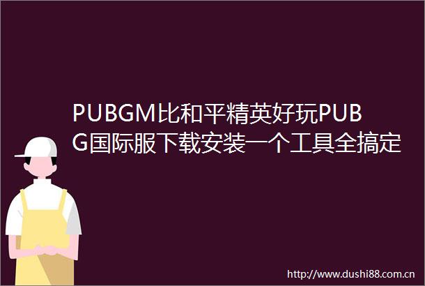 PUBGM比和平精英好玩PUBG国际服下载安装一个工具全搞定