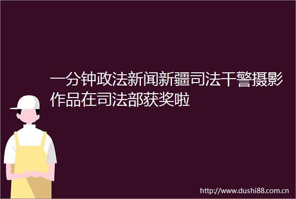 一分钟政法新闻新疆司法干警摄影作品在司法部获奖啦