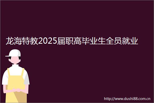 龙海特教2025届职高毕业生全员就业