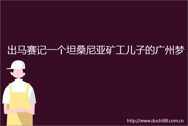 出马赛记一个坦桑尼亚矿工儿子的广州梦