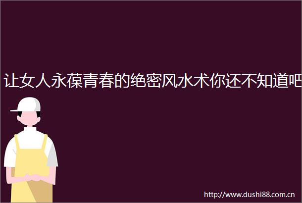 让女人永葆青春的绝密风水术你还不知道吧