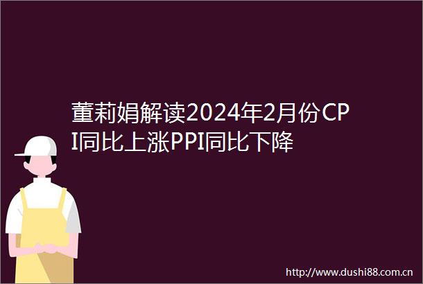 董莉娟解读2024年2月份CPI同比上涨PPI同比下降