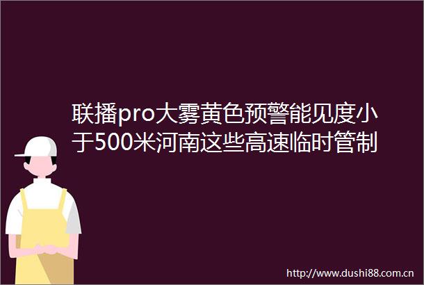 联播pro大雾黄色预警能见度小于500米河南这些高速临时管制