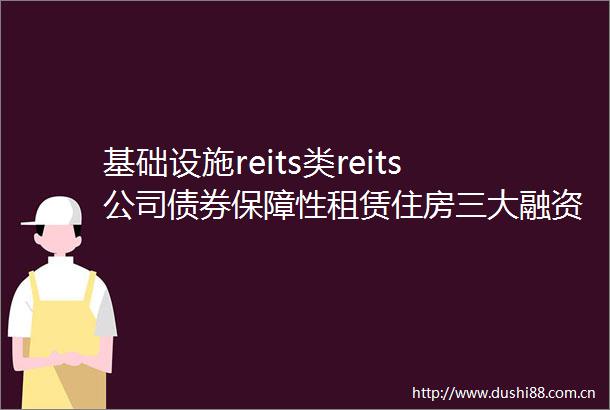 基础设施reits类reits公司债券保障性租赁住房三大融资渠道