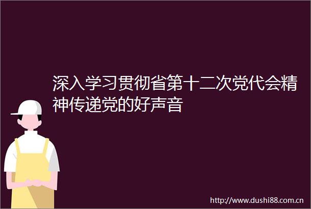深入学习贯彻省第十二次党代会精神传递党的好声音
