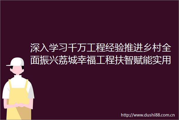 深入学习千万工程经验推进乡村全面振兴荔城幸福工程扶智赋能实用技术培训助力推进乡村振兴