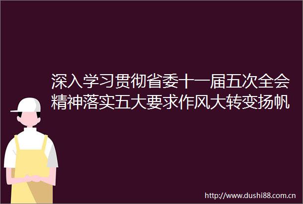 深入学习贯彻省委十一届五次全会精神落实五大要求作风大转变扬帆破浪的硬核保障