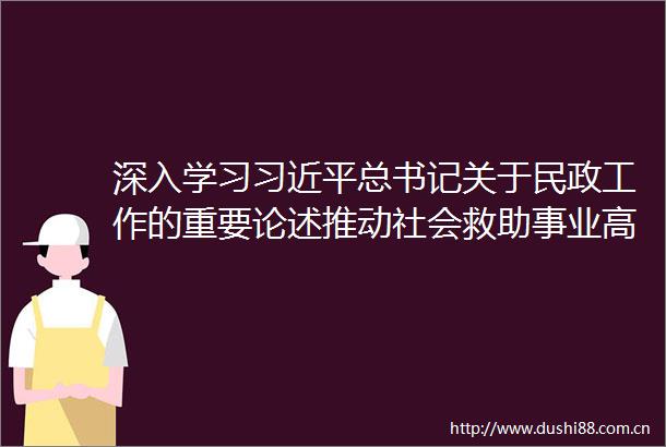 深入学习总书记关于民政工作的重要论述推动社会救助事业高质量发展