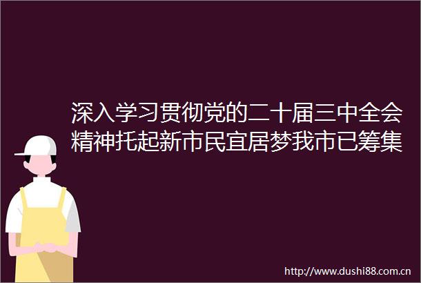 深入学习贯彻党的二十届三中全会精神托起新市民宜居梦我市已筹集保障性租赁住房超28万套
