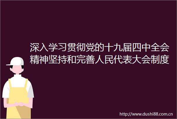 深入学习贯彻党的十九届四中全会精神坚持和完善代表大会制度这一根本制度