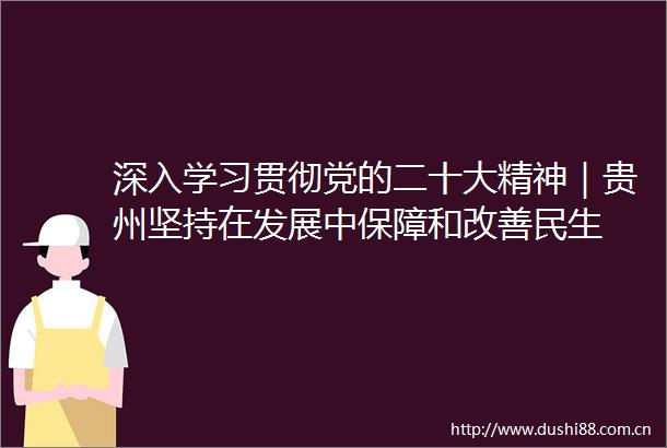 深入学习贯彻党的二十大精神｜贵州坚持在发展中保障和改善民生