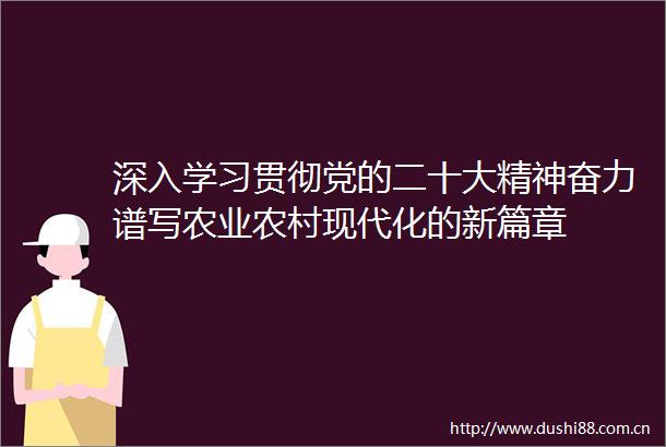 深入学习贯彻党的二十大精神奋力谱写农业农村现代化的新篇章