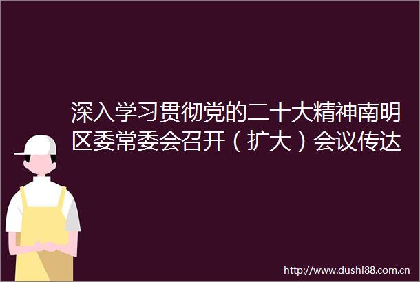 深入学习贯彻党的二十大精神南明区委常委会召开（扩大）会议传达学习贯彻党的二十大精神